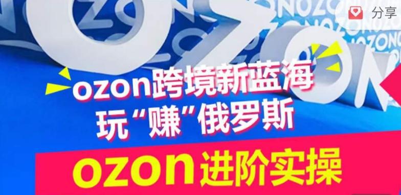 ozon跨境新蓝海玩“赚”俄罗斯，ozon进阶实操训练营-云网创
