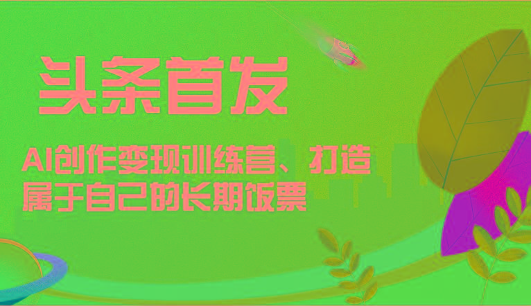 头条首发 AI创作变现训练营，打造属于自己的长期饭票-云网创