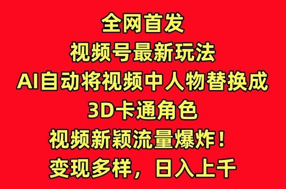 全网首发视频号最新玩法，AI自动将视频中人物替换成3D卡通角色，视频新颖流量爆炸【揭秘】-云网创