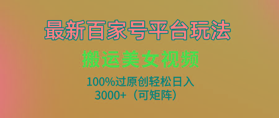 (9852期)最新百家号平台玩法，搬运美女视频100%过原创大揭秘，轻松日入3000+(可...-云网创
