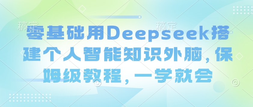 零基础用Deepseek搭建个人智能知识外脑，保姆级教程，一学就会-云网创
