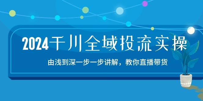 2024千川-全域投流精品实操：由谈到深一步一步讲解，教你直播带货-15节-云网创
