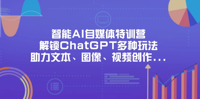 智能AI自媒体特训营,解锁ChatGPT多种玩法,助力文本、图像、视频创作...-云网创