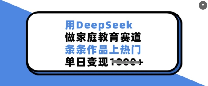 用DeepSeek做家庭教育赛道，条条作品上热门，单日变现多张-云网创