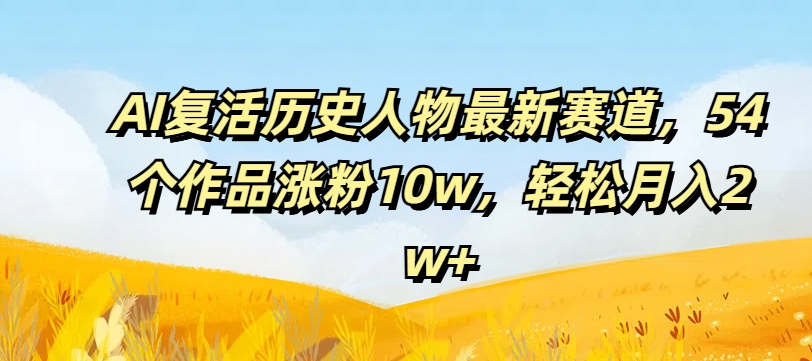 AI复活历史人物最新赛道，54个作品涨粉10w，轻松月入2w+【揭秘】-云网创
