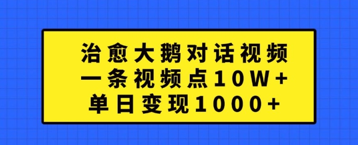 治愈大鹅对话视频，一条视频点赞 10W+，单日变现1k+【揭秘】-云网创