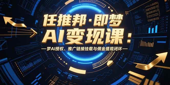 （15467期）任推邦·即梦AI变现课：梦AI授权、推广链接挂载与佣金提现闭环-云网创