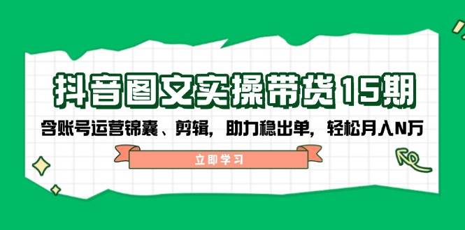 抖音图文带货实操第15期：账号运营锦囊、剪辑，助力稳出单，轻松月入N万-云网创