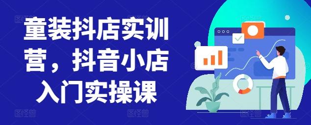 童装抖店实训营,抖音小店入门实操课-云网创