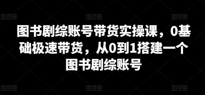 图书剧综账号带货实操课，0基础极速带货，从0到1搭建一个图书剧综账号-云网创