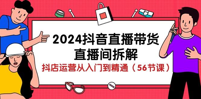 2024抖音直播带货-直播间拆解：抖店运营从入门到精通(56节课-云网创