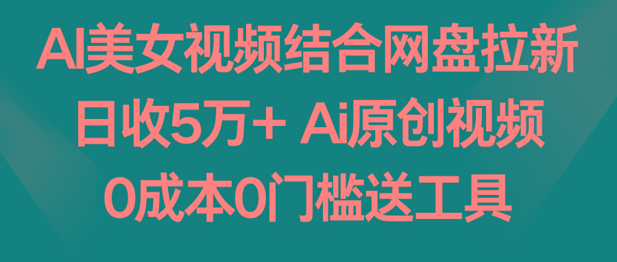 AI美女视频结合网盘拉新,日收5万+ 两分钟一条Ai原创视频,0成本0门槛送工具-云网创