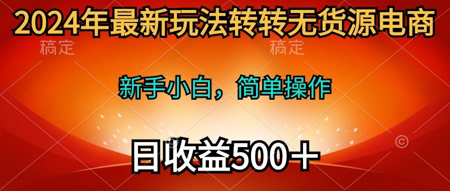 (10003期)2024年最新玩法转转无货源电商，新手小白 简单操作，长期稳定 日收入500＋-云网创