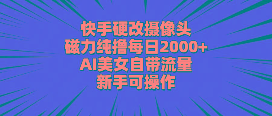 快手硬改摄像头，磁力纯撸每日2000+，AI美女自带流量，新手可操作-云网创