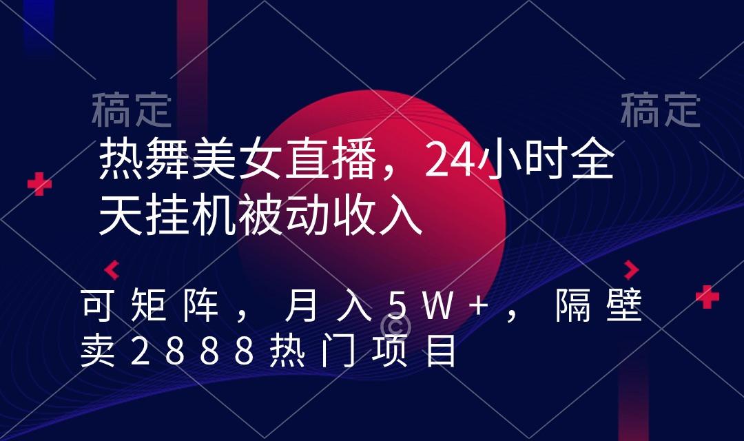 热舞美女直播，24小时全天挂机被动收入，可矩阵 月入5W+隔壁卖2888热门项目-云网创