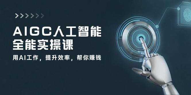 AIGC 人工智能全能实操课:用AI工作,提升效率,帮你赚钱(33节课-云网创