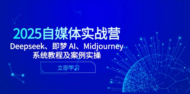2025自媒体实战营,Deepseek、即梦 AI、Midjourney系统教程及案例实操-云网创