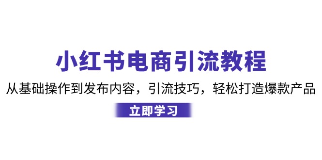 小红书电商引流教程:从基础操作到发布内容,引流技巧,轻松打造爆款产品-云网创
