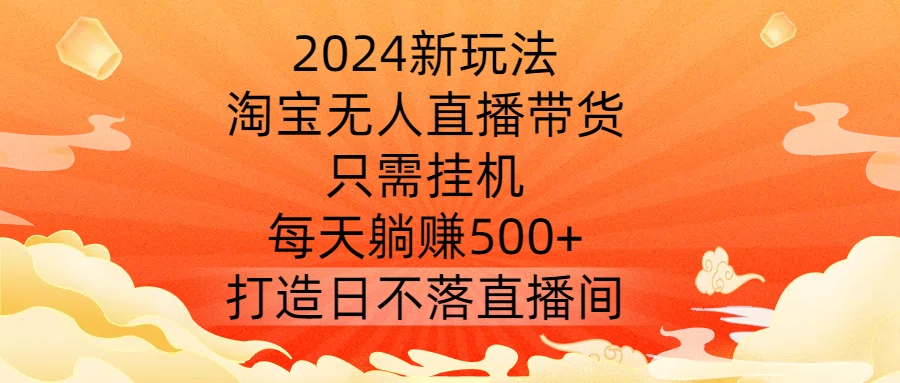 2024新玩法，淘宝无人直播带货，只需挂机，每天躺赚500+ 打造日不落直播间【揭秘】-云网创