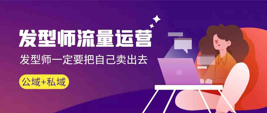 发型师流量运营,发型师一定要把自己卖出去(公域+私城)-云网创