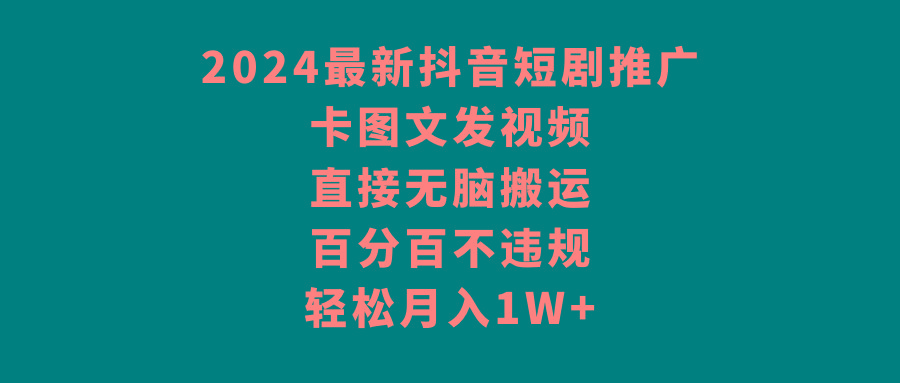2024最新抖音短剧推广，卡图文发视频 直接无脑搬 百分百不违规 轻松月入1W+-云网创