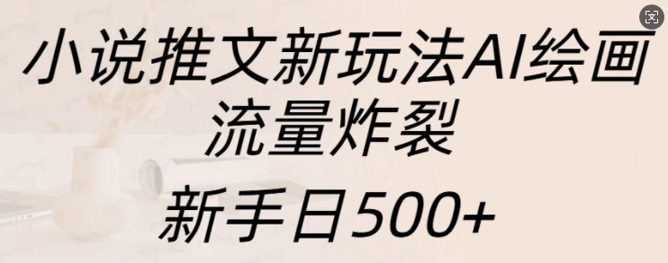 小说推文新玩法AI绘画，流量炸裂，新手日500+【揭秘】-云网创