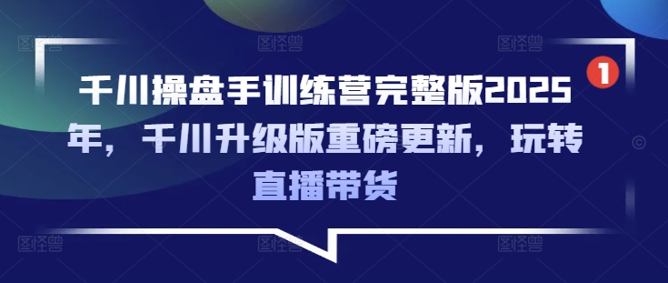 千川操盘手训练营完整版2025年,千川升级版重磅更新,玩转直播带货-云网创