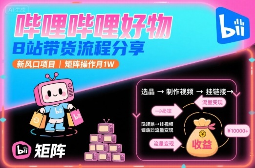 哔哩哔哩好物，B站带货流程分享，新风口项目，矩阵操作月1W-云网创