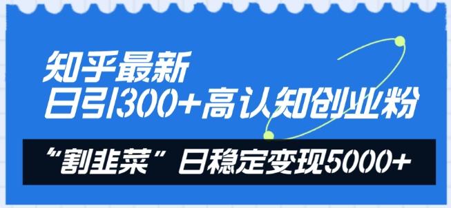 知乎最新日引300+高认知创业粉，“割韭菜”日稳定变现5000+【揭秘】-云网创