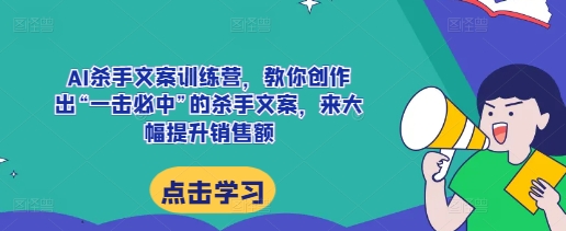 AI杀手文案训练营,教你创作出“一击必中”的杀手文案,来大幅提升销售额-云网创