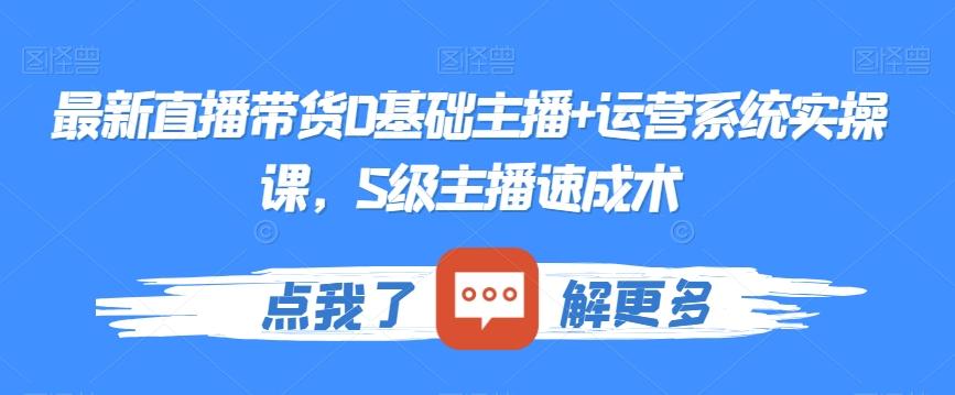 最新直播带货0基础主播+运营系统实操课，S级主播速成术-云网创