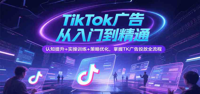 TikTok广告从入门到精通,认知提升+实操训练+策略优化,掌握TK广告投放全流程-云网创