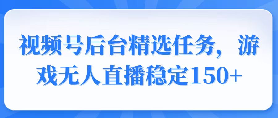 视频号精选变现任务，游戏无人直播稳定150+-云网创