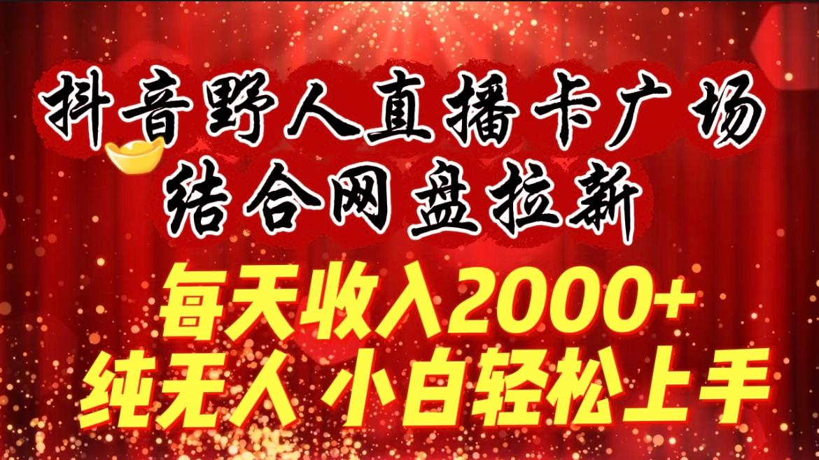 (9504期)每天收入2000+，抖音野人直播卡广场，结合网盘拉新，纯无人，小白轻松上手-云网创
