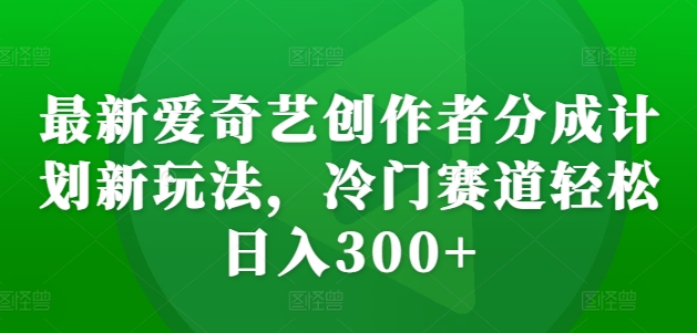 最新爱奇艺创作者分成计划新玩法，冷门赛道轻松日入300+【揭秘】-云网创
