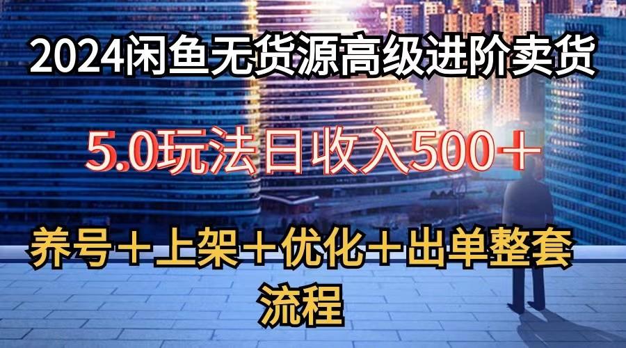 2024闲鱼无货源高级进阶卖货5.0，养号＋选品＋上架＋优化＋出单整套流程-云网创