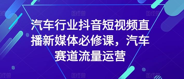 汽车行业抖音短视频直播新媒体必修课,汽车赛道流量运营-云网创
