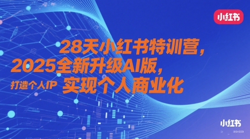 28天小红书特训营,2025全新升级AI版,打造个人IP,实现个人商业化-云网创