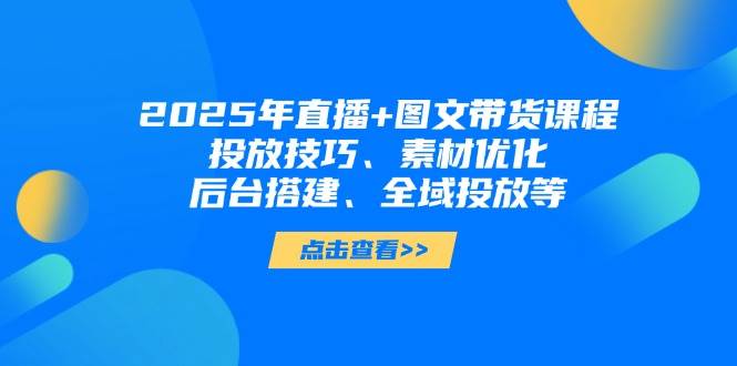 2025年短视频图文带货+直播带货:投放技巧、素材优化、后台搭建、全域投放等-云网创