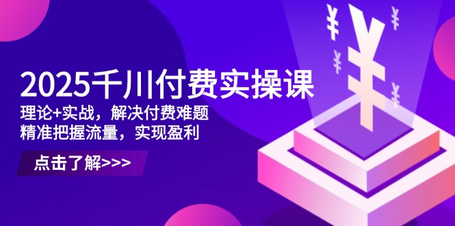 2025千川付费实操课,理论+实战,解决付费难题,精准把握流量,实现盈利-云网创