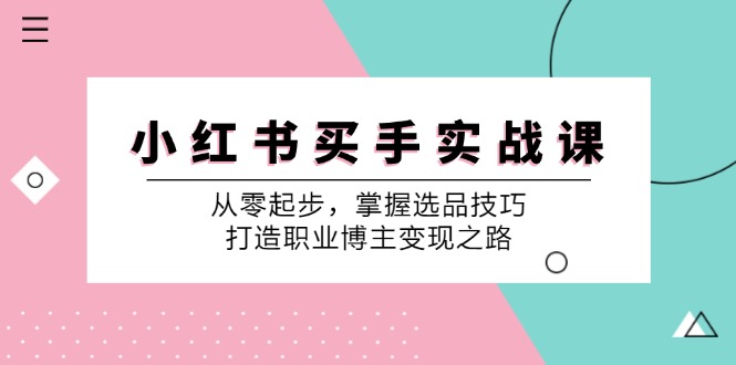 小红书买手实战课:从零起步,掌握选品技巧,打造职业博主变现之路-云网创