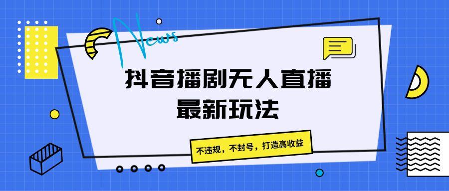 抖音播剧无人直播最新玩法,不违规,不封号,打造高收益-云网创