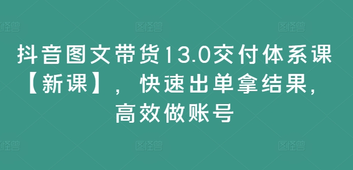 抖音图文带货13.0交付体系课【新课】，快速出单拿结果，高效做账号-云网创