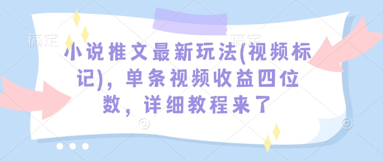 小说推文最新玩法(视频标记),单条视频收益四位数,详细教程来了-云网创
