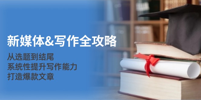 新媒体&写作全攻略:从选题到结尾,系统性提升写作能力,打造爆款文章-云网创