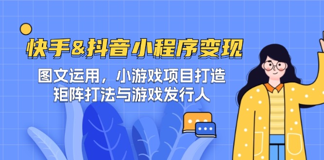 快手&抖音-小程序变现 图文运用/小游戏项目打造/矩阵打法与游戏发行人-云网创