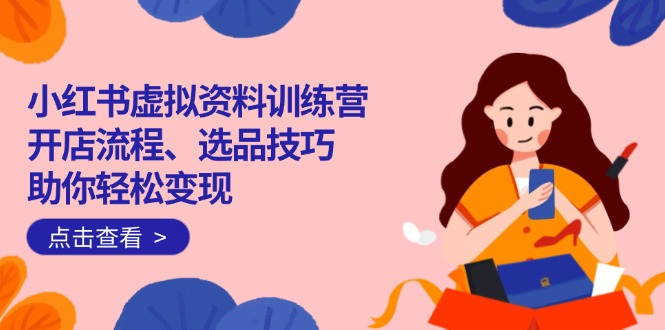 小红书虚拟资料训练营：开店流程、选品技巧一网打尽，助你轻松变现-云网创