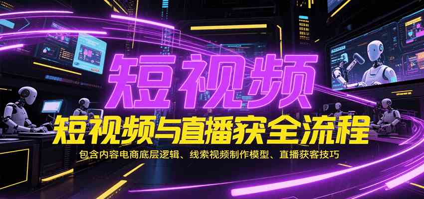 短视频与直播获客全流程,包含内容电商底层逻辑、线索视频制作模型、直播获客技巧-云网创