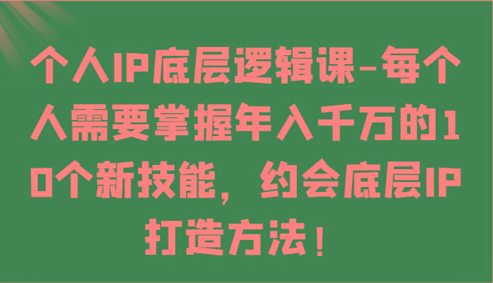 个人IP底层逻辑-掌握年入千万的10个新技能，约会底层IP的打造方法！-云网创
