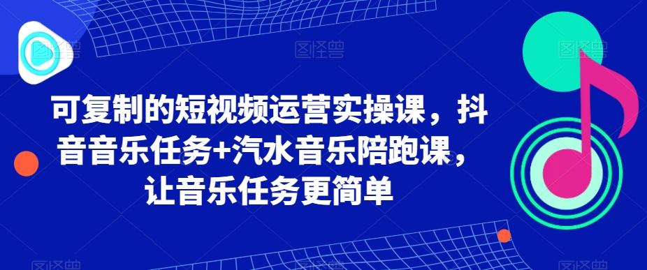 可复制的短视频运营实操课，抖音音乐任务+汽水音乐陪跑课，让音乐任务更简单-云网创